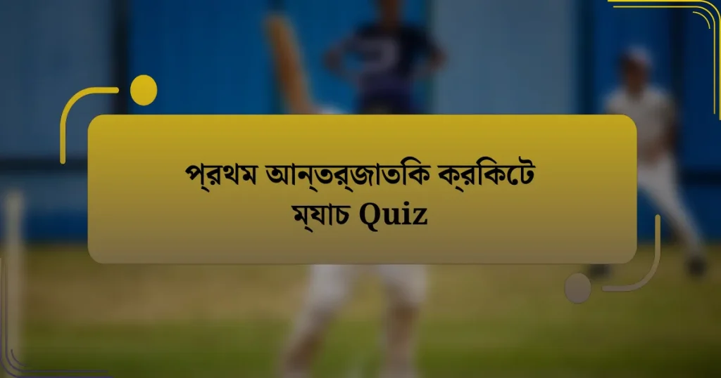 প্রথম আন্তর্জাতিক ক্রিকেট ম্যাচ Quiz